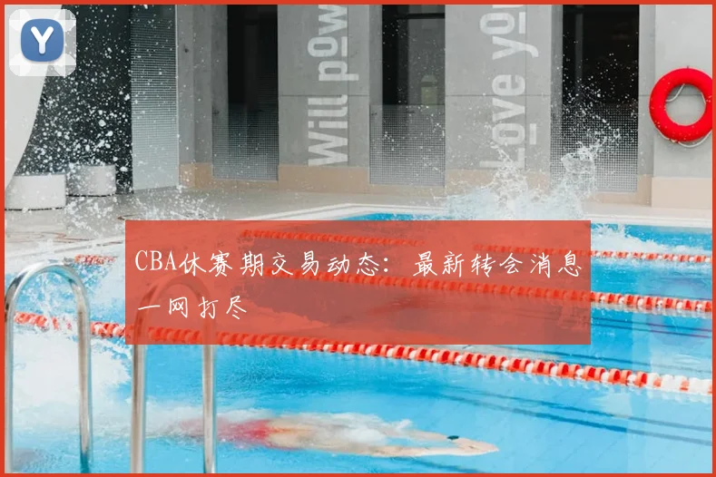CBA休赛期交易动态:最新转会消息一网打尽