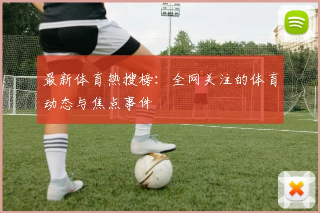最新体育热搜榜：全网关注的体育动态与焦点事件