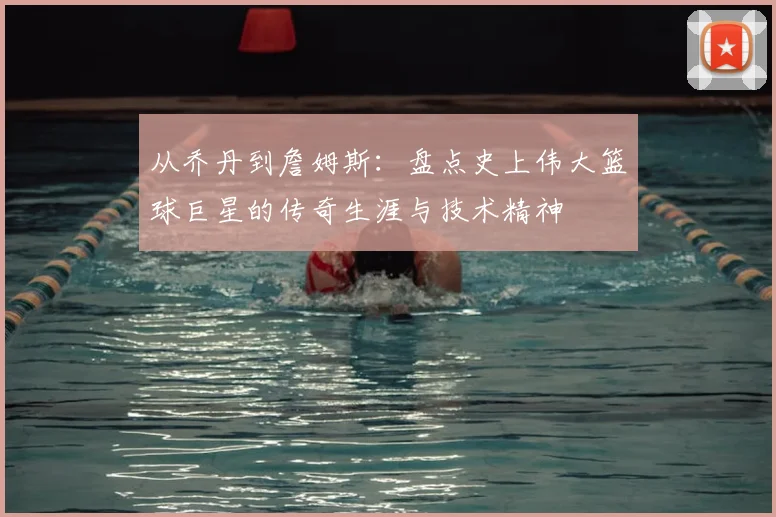 从乔丹到詹姆斯:盘点史上伟大篮球巨星的传奇生涯与技术精神