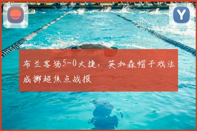布兰客场5-0大捷,英加森帽子戏法成挪超焦点战报