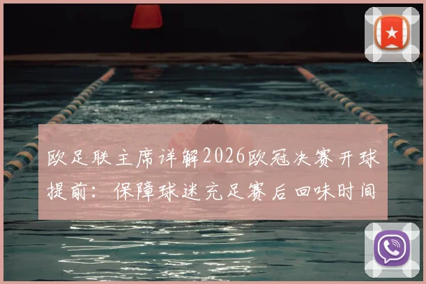欧足联主席详解2026欧冠决赛开球提前:保障球迷充足赛后回味时间,回应赛程调整疑问