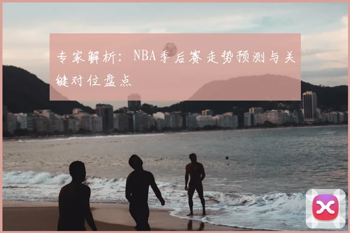 专家解析:NBA季后赛走势预测与关键对位盘点