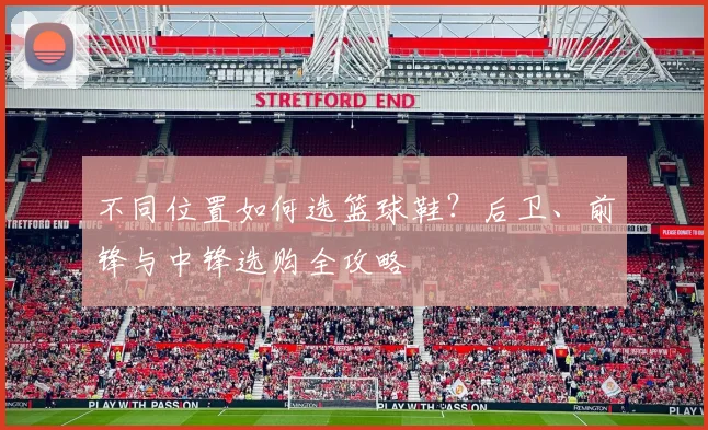 不同位置如何选篮球鞋?后卫、前锋与中锋选购全攻略