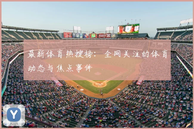 最新体育热搜榜:全网关注的体育动态与焦点事件
