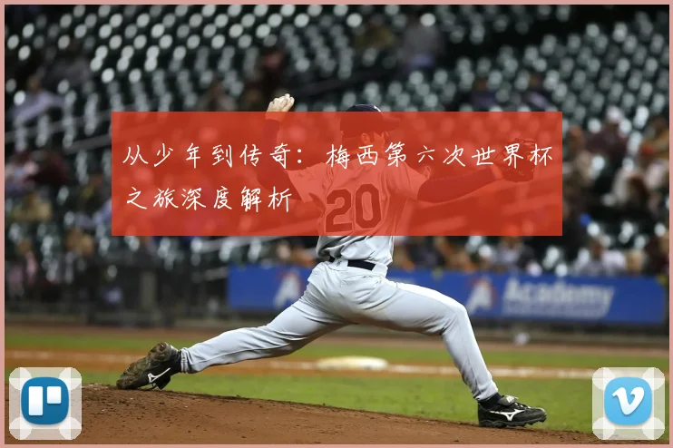 从少年到传奇：梅西第六次世界杯之旅深度解析