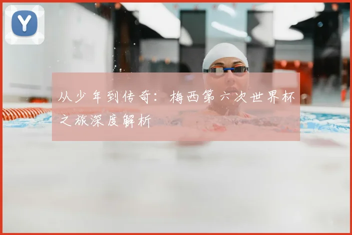 从少年到传奇:梅西第六次世界杯之旅深度解析