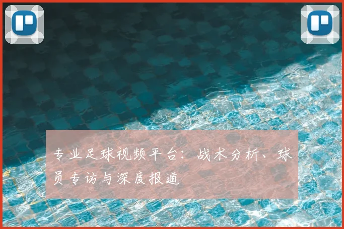 专业足球视频平台:战术分析、球员专访与深度报道