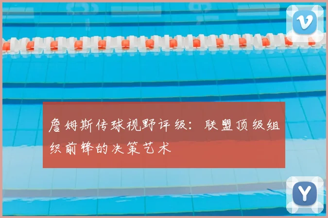詹姆斯传球视野评级:联盟顶级组织前锋的决策艺术