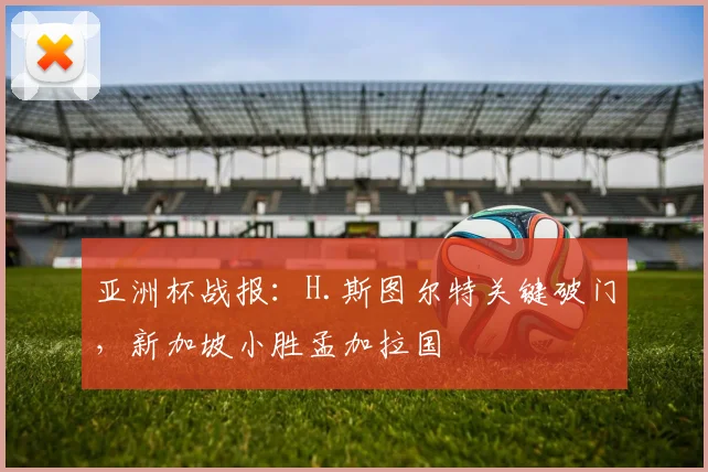 亚洲杯战报:H.斯图尔特关键破门,新加坡小胜孟加拉国