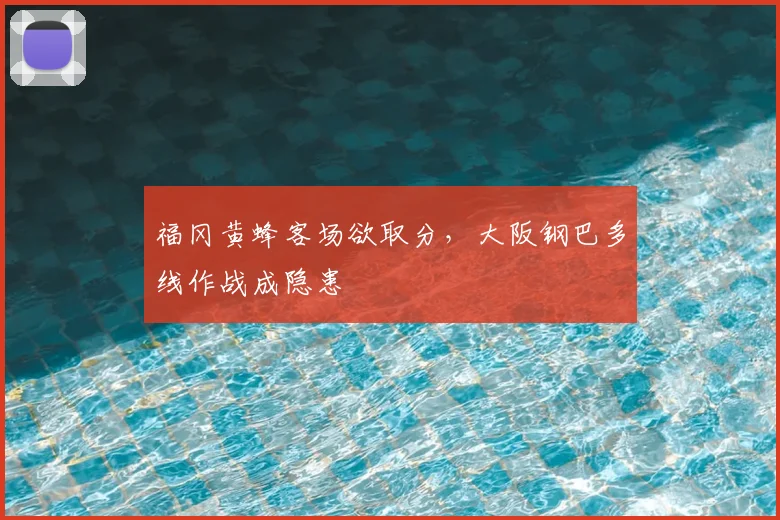 福冈黄蜂客场欲取分,大阪钢巴多线作战成隐患