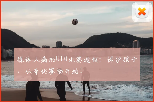 媒体人痛批U10比赛造假:保护孩子,从净化赛场开始!