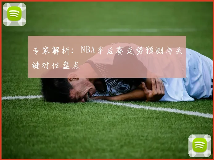 专家解析：NBA季后赛走势预测与关键对位盘点