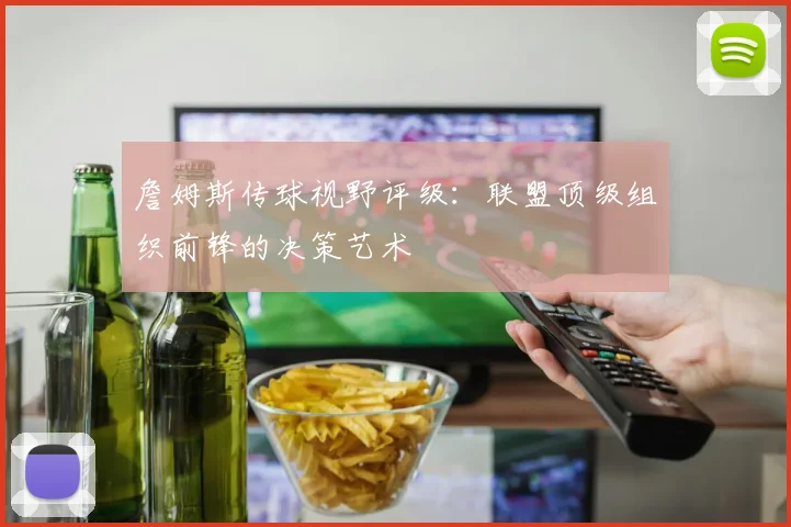 詹姆斯传球视野评级:联盟顶级组织前锋的决策艺术