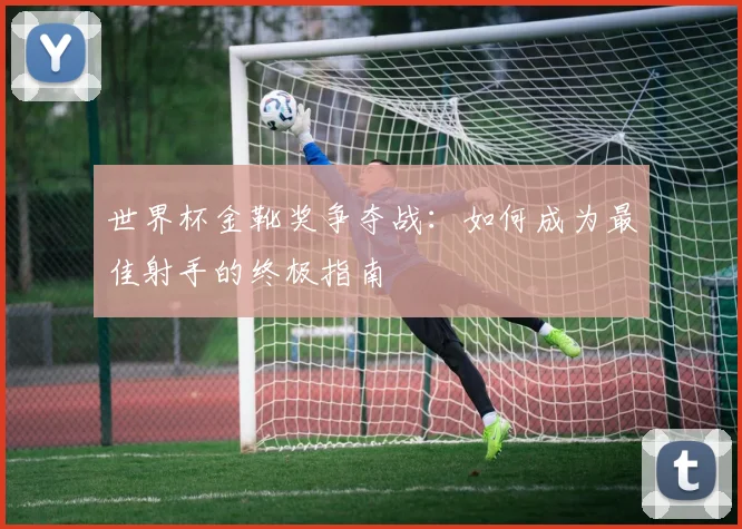 世界杯金靴奖争夺战:如何成为最佳射手的终极指南