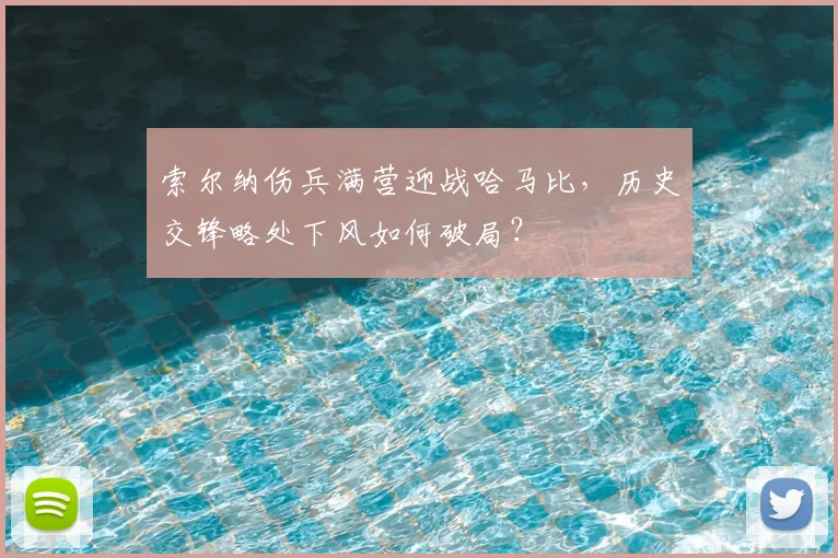 索尔纳伤兵满营迎战哈马比,历史交锋略处下风如何破局?